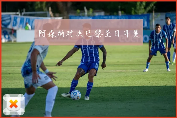 阿森纳对决巴黎圣日耳曼