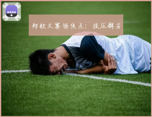 郑钦文赛场焦点：技压群芳