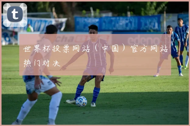 世界杯投票网站（中国）官方网站热门对决
