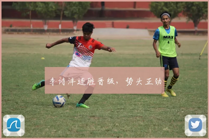 李诗沣连胜晋级，势头正劲