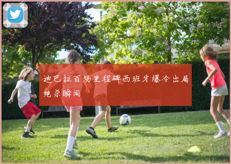 迪巴拉百场里程碑西班牙爆冷出局绝杀瞬间
