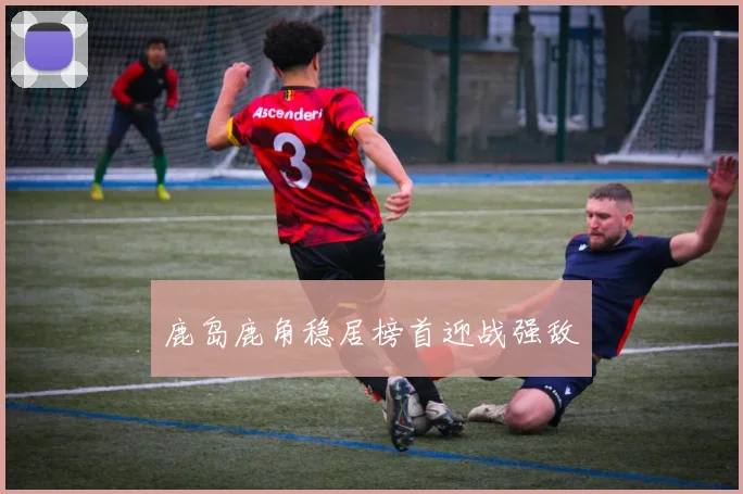 鹿岛鹿角稳居榜首迎战强敌