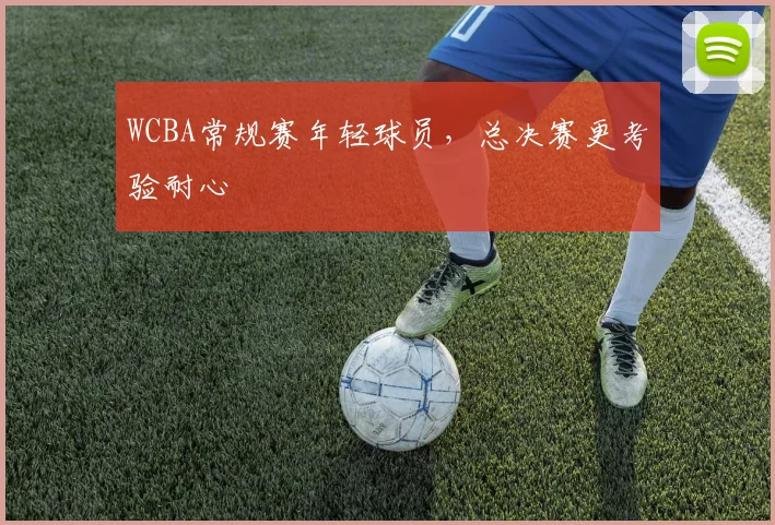 WCBA常规赛年轻球员，总决赛更考验耐心
