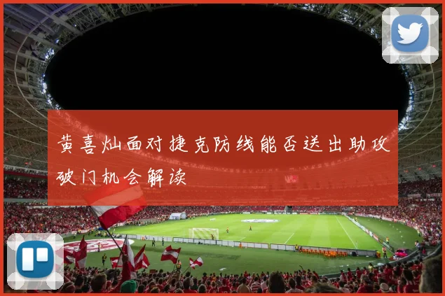 黄喜灿面对捷克防线能否送出助攻破门机会解读