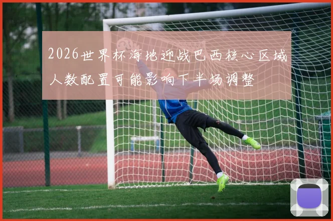 2026世界杯海地迎战巴西核心区域人数配置可能影响下半场调整