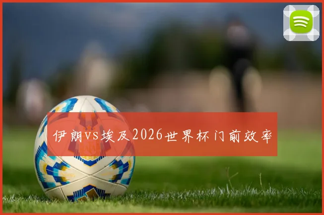 伊朗vs埃及2026世界杯门前效率