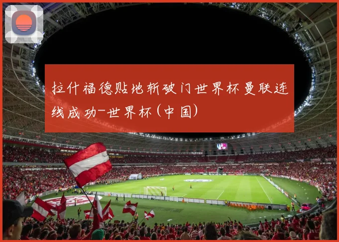 拉什福德贴地斩破门世界杯曼联连线成功-世界杯(中国)