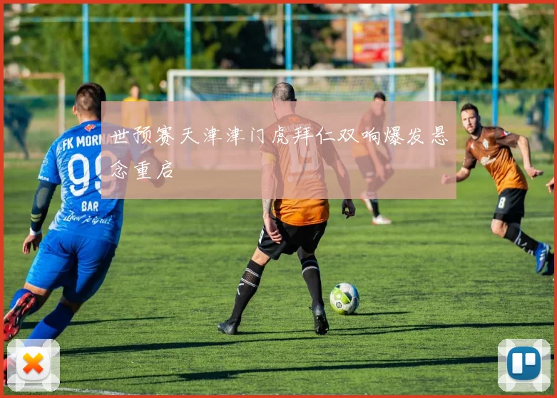 世预赛天津津门虎拜仁双响爆发悬念重启