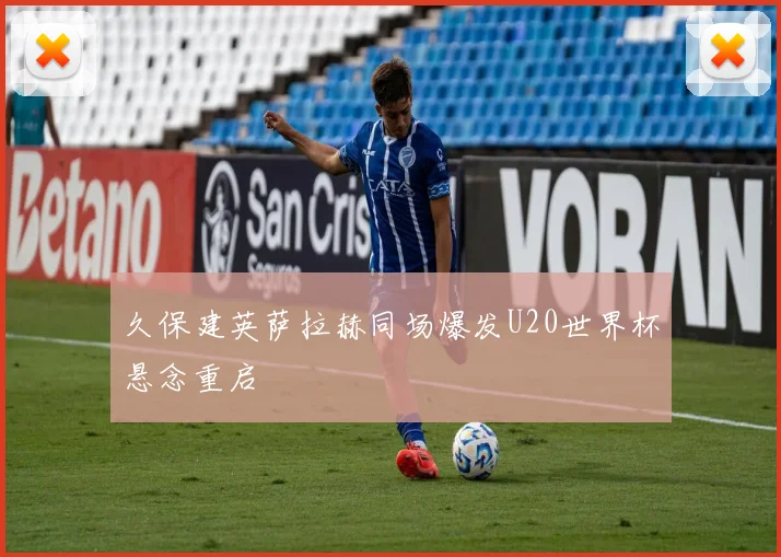 久保建英萨拉赫同场爆发U20世界杯悬念重启