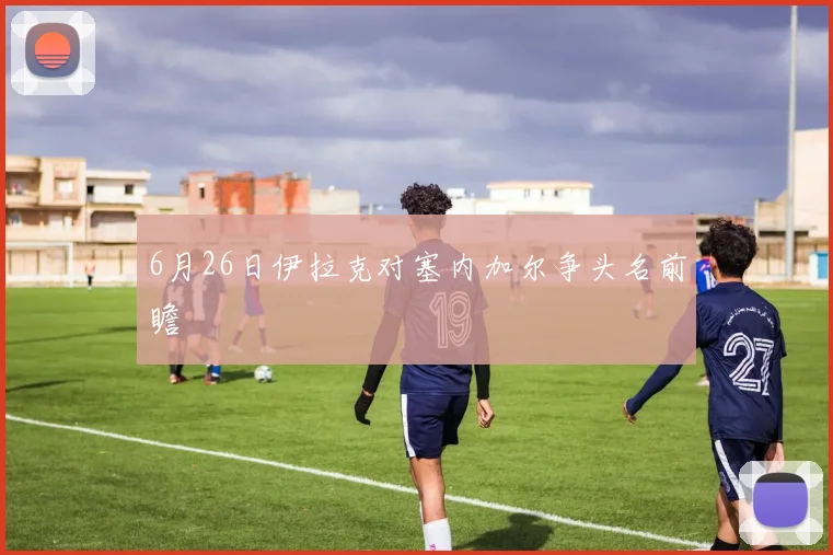 6月26日伊拉克对塞内加尔争头名前瞻