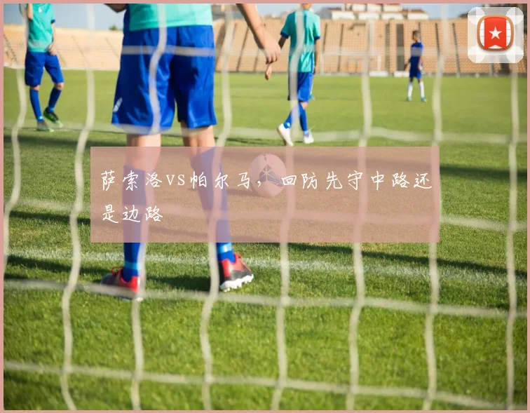 萨索洛vs帕尔马，回防先守中路还是边路
