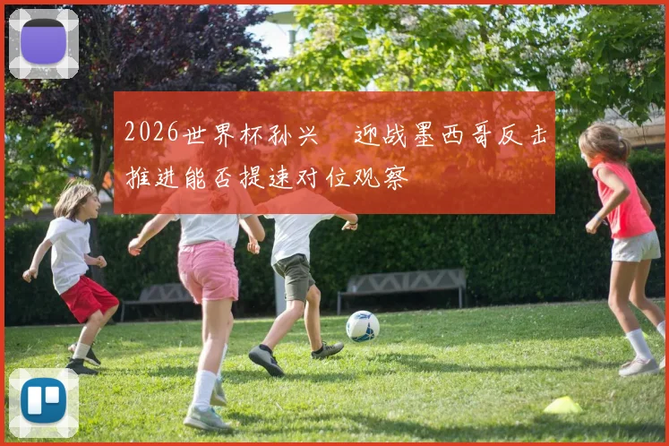 2026世界杯孙兴慜迎战墨西哥反击推进能否提速对位观察