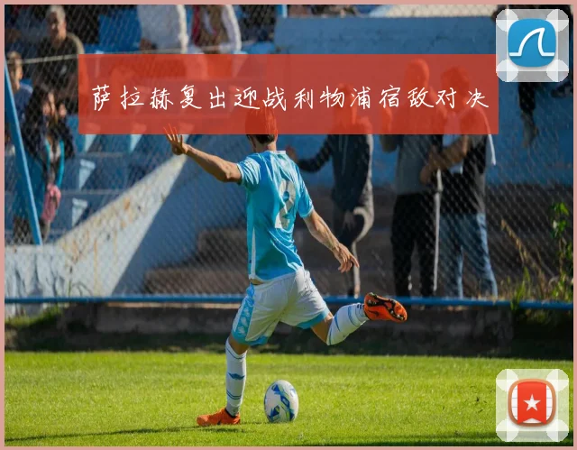 萨拉赫复出迎战利物浦宿敌对决