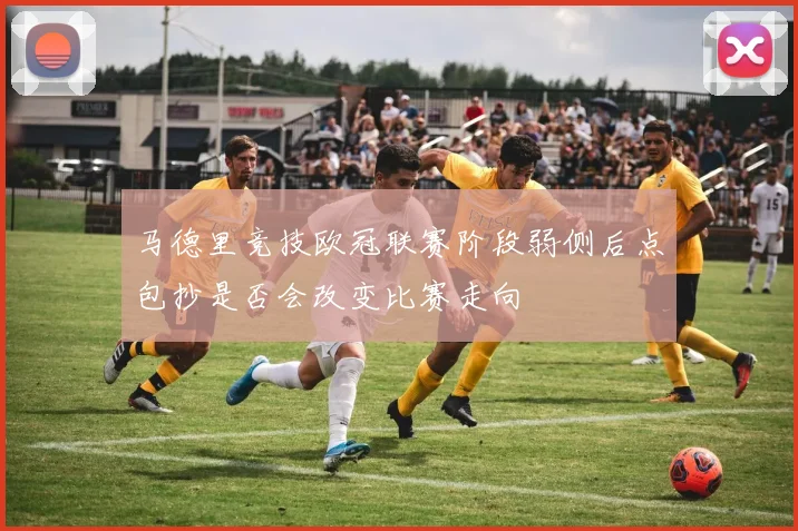 马德里竞技欧冠联赛阶段弱侧后点包抄是否会改变比赛走向