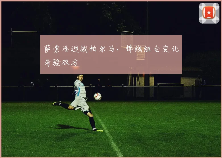 萨索洛迎战帕尔马，锋线组合变化考验双方