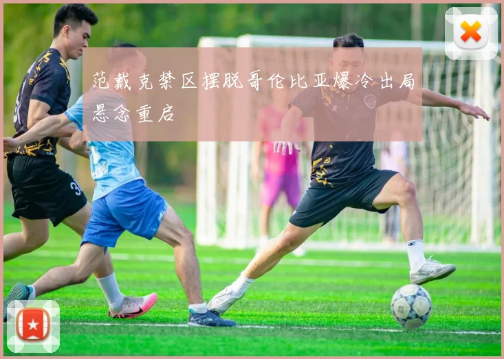 范戴克禁区摆脱哥伦比亚爆冷出局悬念重启