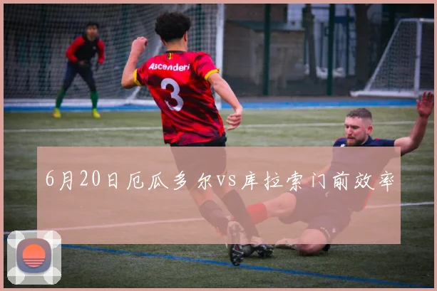 6月20日厄瓜多尔vs库拉索门前效率