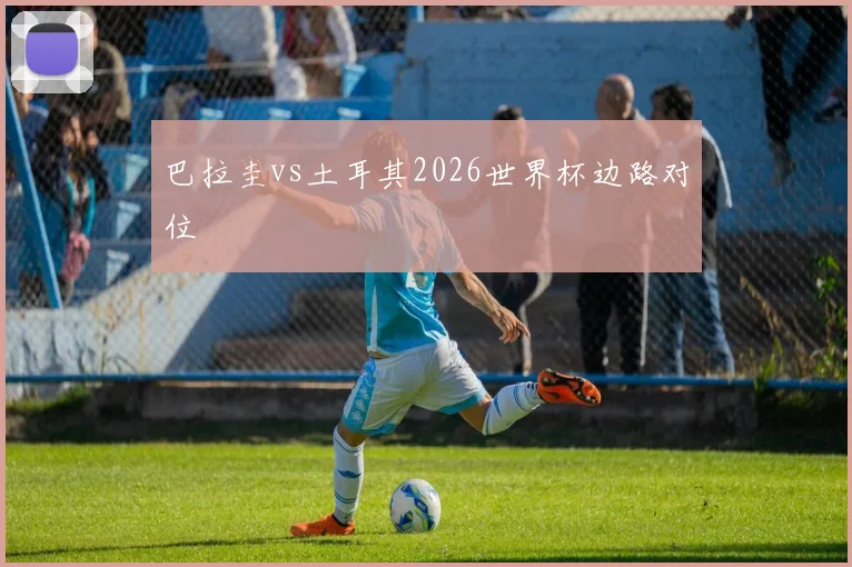 巴拉圭vs土耳其2026世界杯边路对位