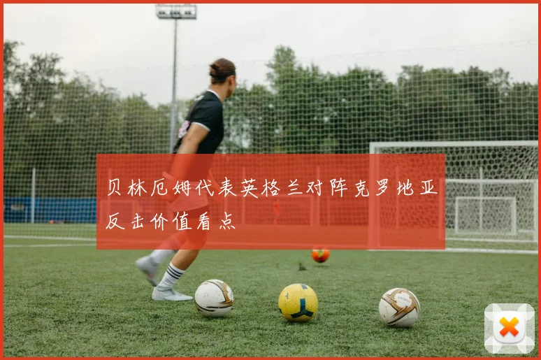 贝林厄姆代表英格兰对阵克罗地亚反击价值看点