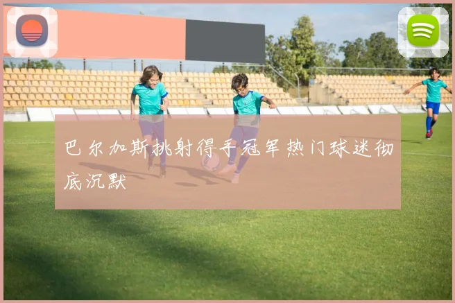 巴尔加斯挑射得手冠军热门球迷彻底沉默