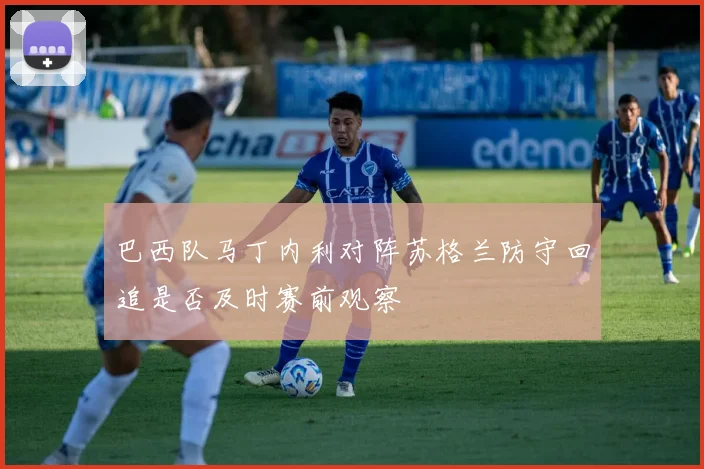 巴西队马丁内利对阵苏格兰防守回追是否及时赛前观察