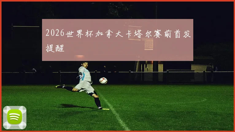 2026世界杯加拿大卡塔尔赛前首发提醒