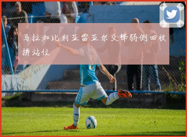 马拉加比利亚雷亚尔交锋弱侧回收拼站位
