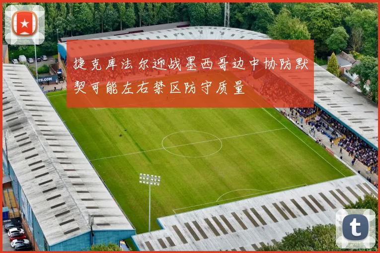 捷克库法尔迎战墨西哥边中协防默契可能左右禁区防守质量