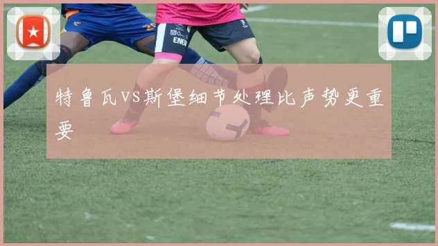 特鲁瓦vs斯堡细节处理比声势更重要