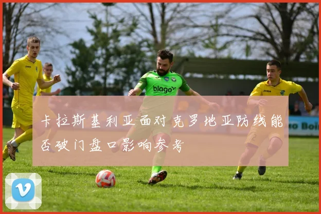 卡拉斯基利亚面对克罗地亚防线能否破门盘口影响参考
