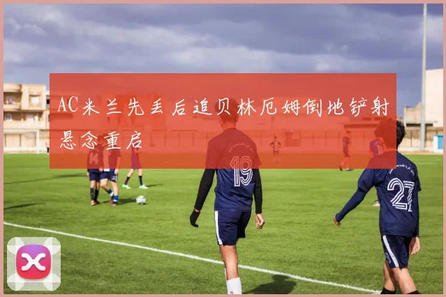 AC米兰先丢后追贝林厄姆倒地铲射悬念重启