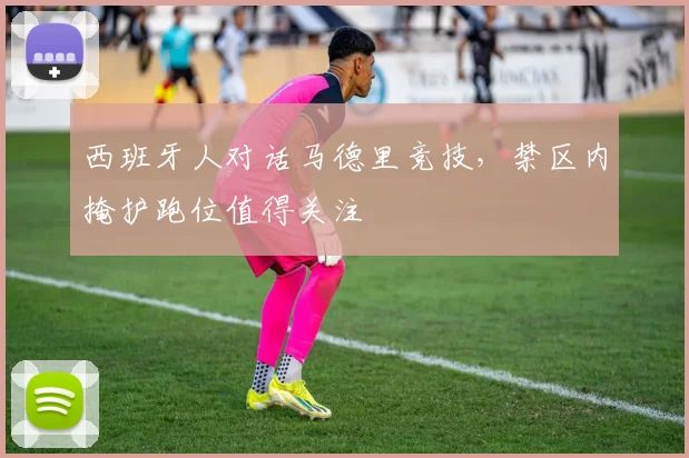 西班牙人对话马德里竞技，禁区内掩护跑位值得关注