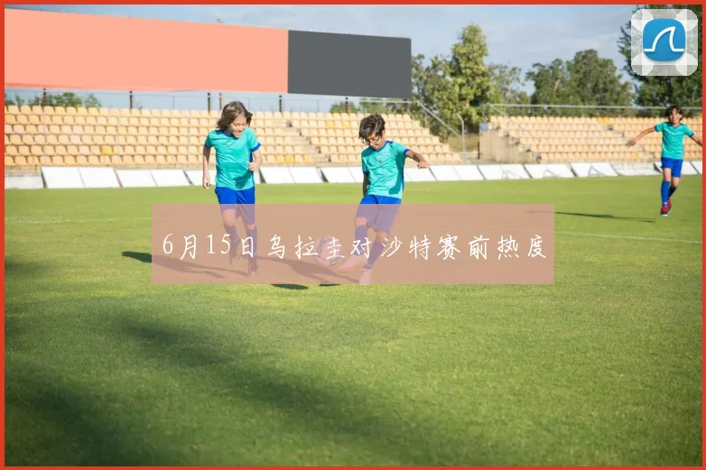 6月15日乌拉圭对沙特赛前热度