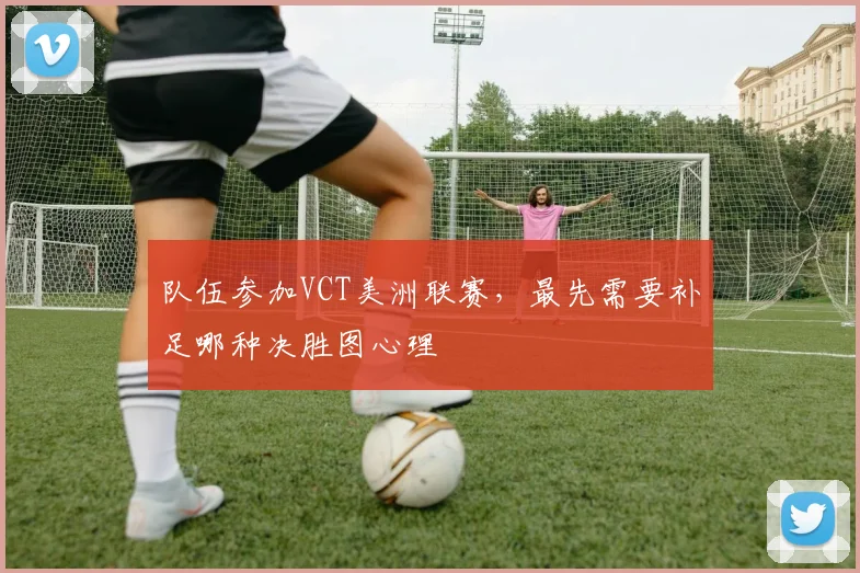 队伍参加VCT美洲联赛，最先需要补足哪种决胜图心理