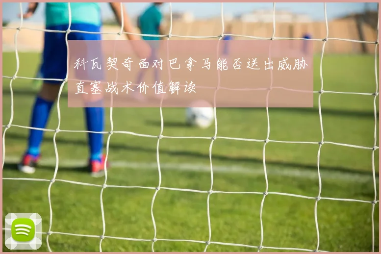 科瓦契奇面对巴拿马能否送出威胁直塞战术价值解读