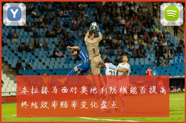 本拉赫马面对奥地利防线能否提高终结效率赔率变化盘点