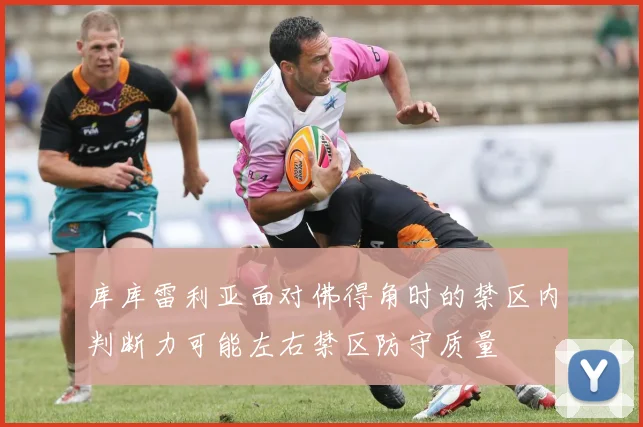 库库雷利亚面对佛得角时的禁区内判断力可能左右禁区防守质量