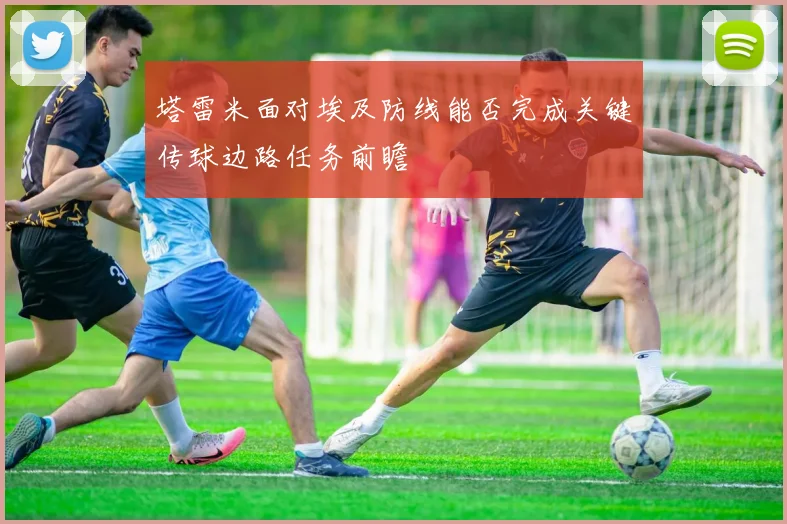 塔雷米面对埃及防线能否完成关键传球边路任务前瞻