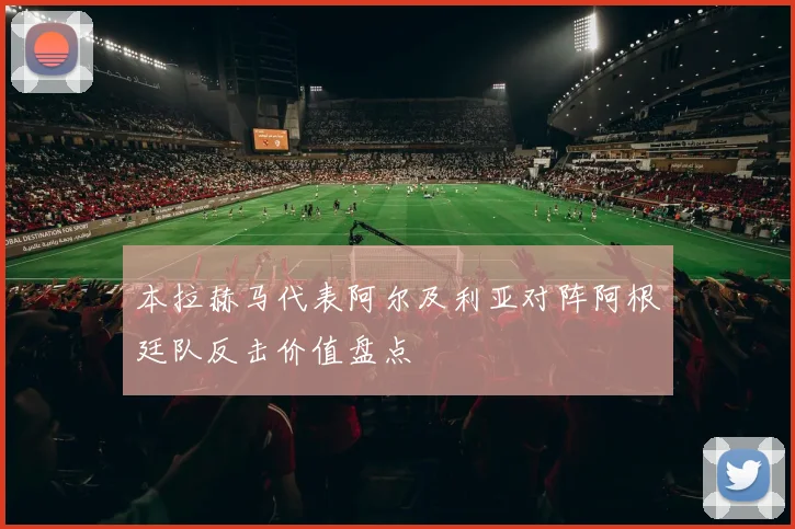 本拉赫马代表阿尔及利亚对阵阿根廷队反击价值盘点