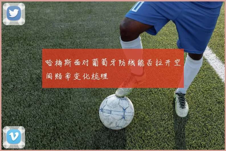 哈梅斯面对葡萄牙防线能否拉开空间赔率变化梳理