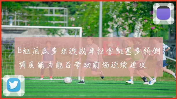 E组厄瓜多尔迎战库拉索凯塞多弱侧调度能力能否带动前场连续进攻