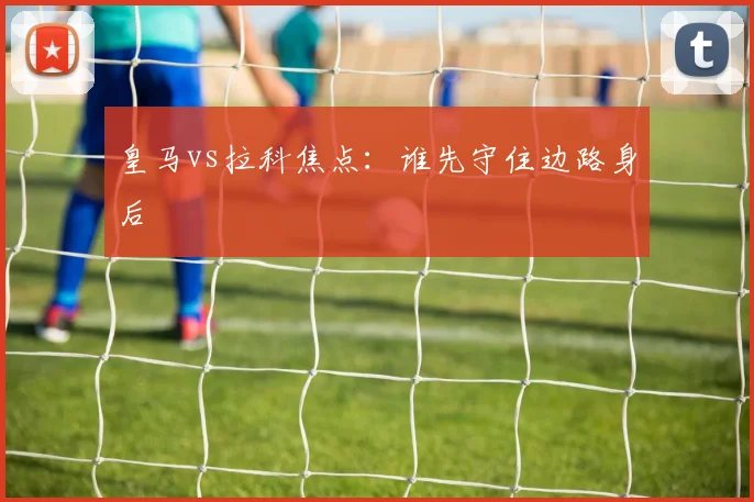皇马vs拉科焦点：谁先守住边路身后