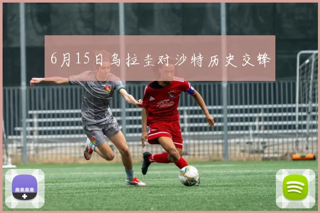 6月15日乌拉圭对沙特历史交锋