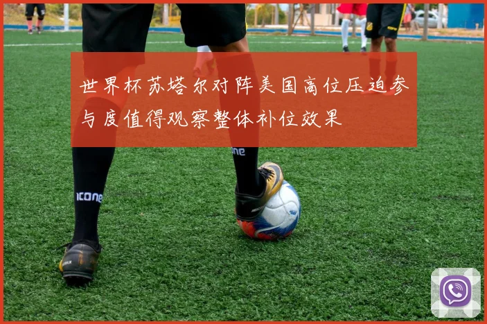 世界杯苏塔尔对阵美国高位压迫参与度值得观察整体补位效果