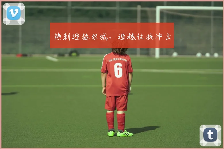 热刺迎赫尔城，造越位抗冲击