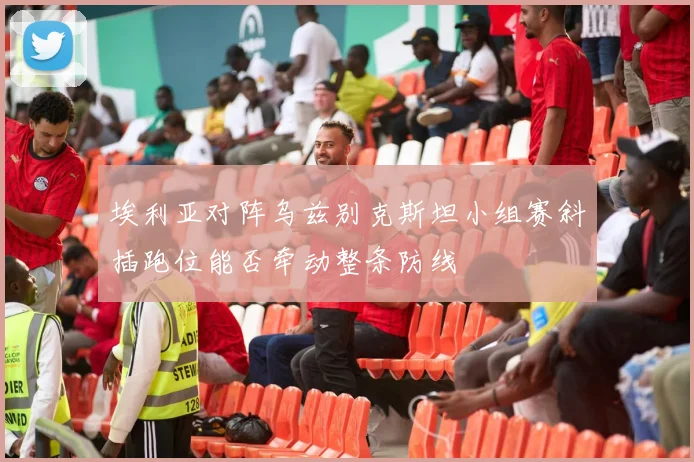 埃利亚对阵乌兹别克斯坦小组赛斜插跑位能否牵动整条防线