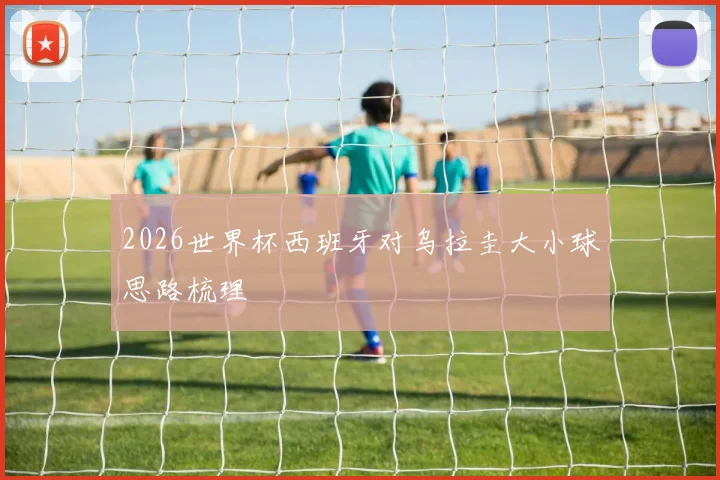 2026世界杯西班牙对乌拉圭大小球思路梳理