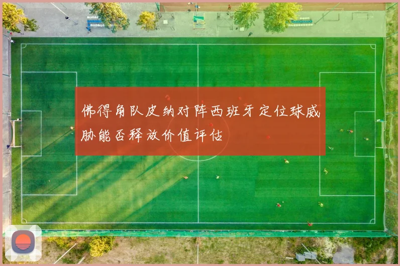 佛得角队皮纳对阵西班牙定位球威胁能否释放价值评估