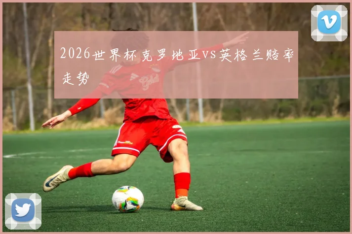 2026世界杯克罗地亚vs英格兰赔率走势