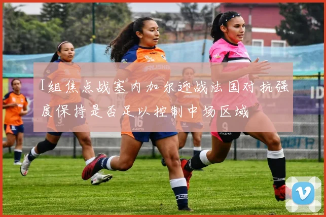 I组焦点战塞内加尔迎战法国对抗强度保持是否足以控制中场区域